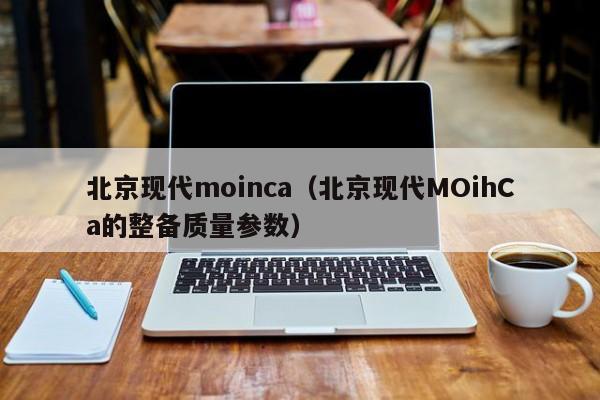 北京现代moinca（北京现代moihca的整备质量参数）